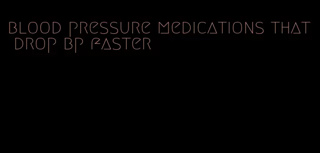 blood pressure medications that drop bp faster