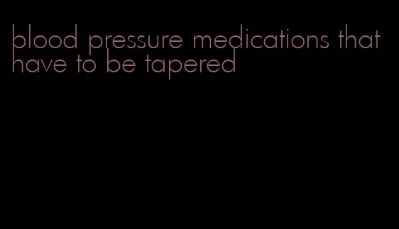 blood pressure medications that have to be tapered