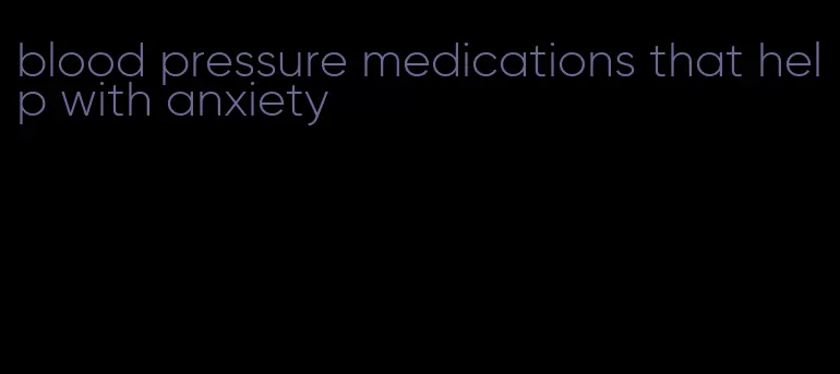 blood pressure medications that help with anxiety