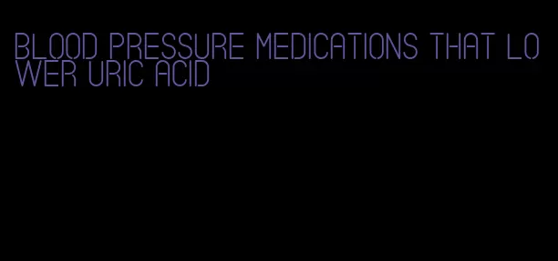 blood pressure medications that lower uric acid
