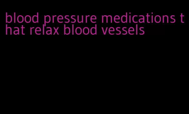 blood pressure medications that relax blood vessels