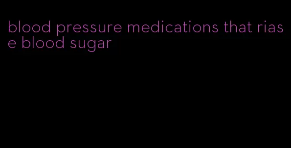 blood pressure medications that riase blood sugar