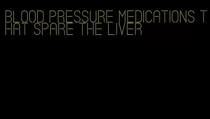 blood pressure medications that spare the liver