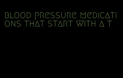 blood pressure medications that start with a t