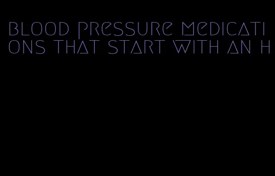 blood pressure medications that start with an h
