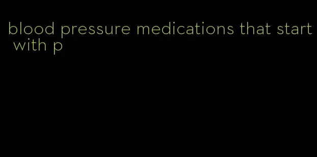 blood pressure medications that start with p