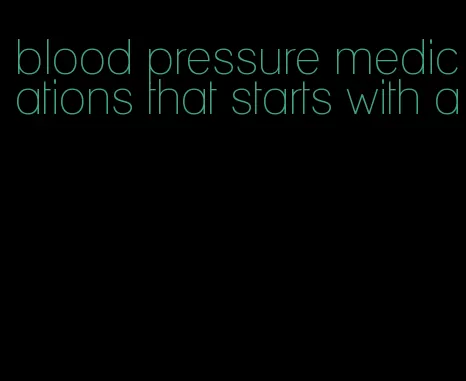 blood pressure medications that starts with a