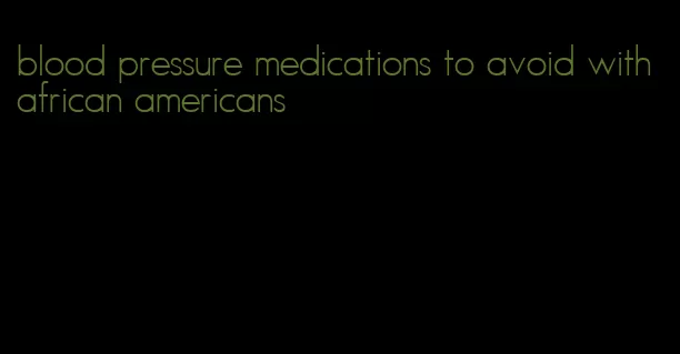 blood pressure medications to avoid with african americans