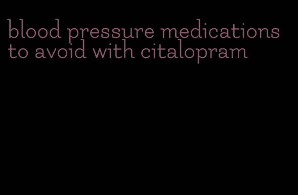 blood pressure medications to avoid with citalopram