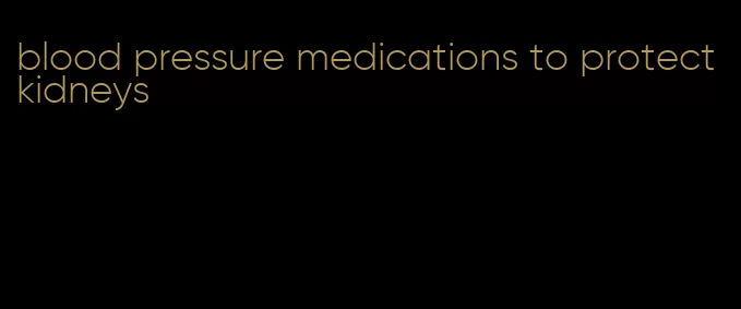 blood pressure medications to protect kidneys
