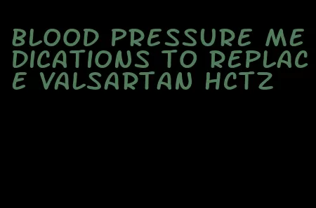 blood pressure medications to replace valsartan hctz