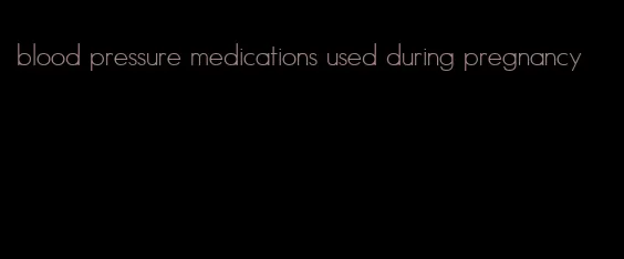 blood pressure medications used during pregnancy