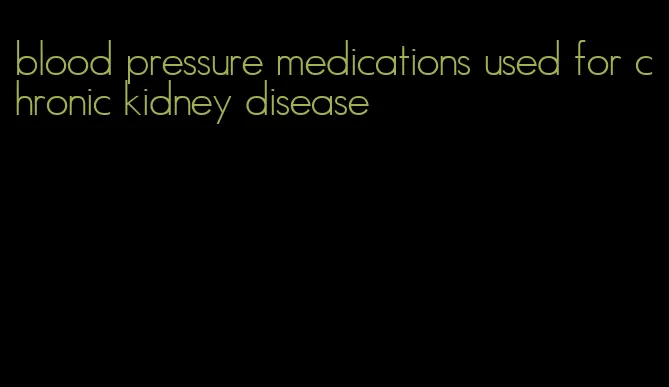 blood pressure medications used for chronic kidney disease