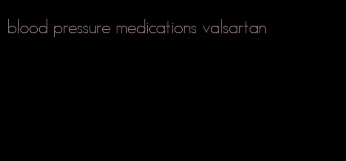 blood pressure medications valsartan