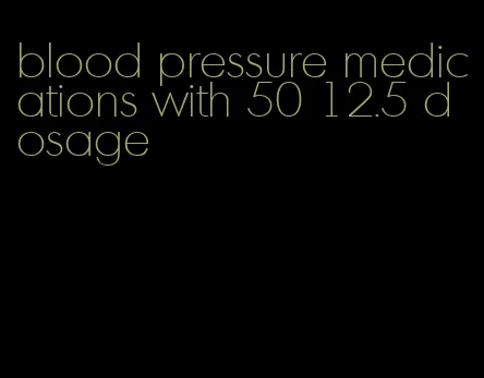 blood pressure medications with 50 12.5 dosage