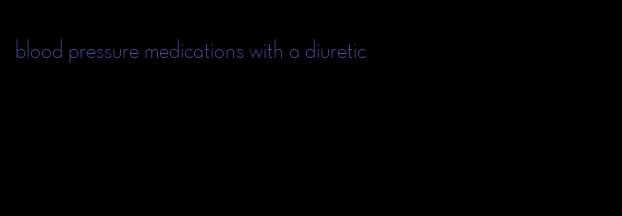 blood pressure medications with a diuretic