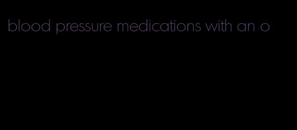 blood pressure medications with an o