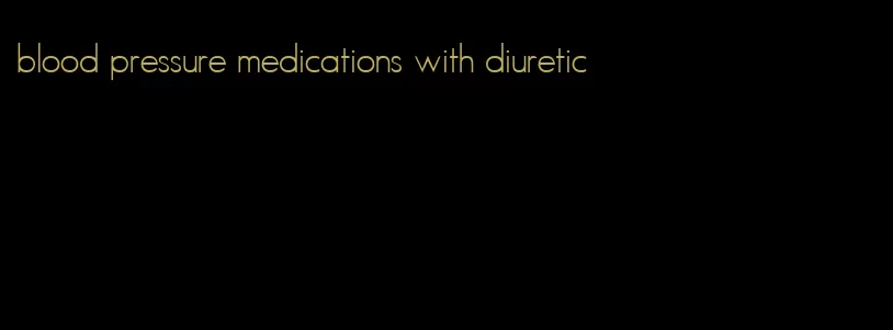 blood pressure medications with diuretic