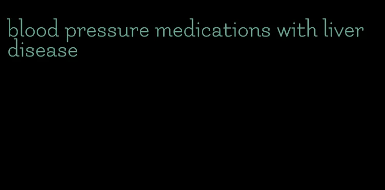 blood pressure medications with liver disease