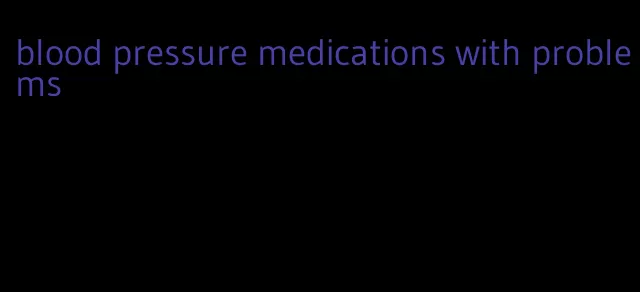 blood pressure medications with problems