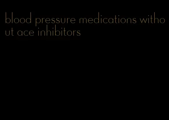 blood pressure medications without ace inhibitors