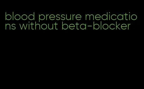 blood pressure medications without beta-blocker