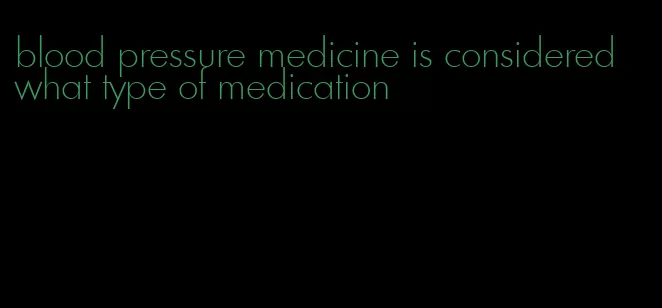 blood pressure medicine is considered what type of medication
