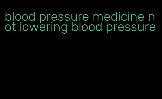 blood pressure medicine not lowering blood pressure