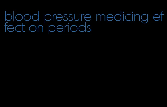 blood pressure medicing effect on periods