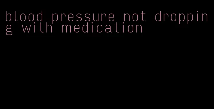 blood pressure not dropping with medication