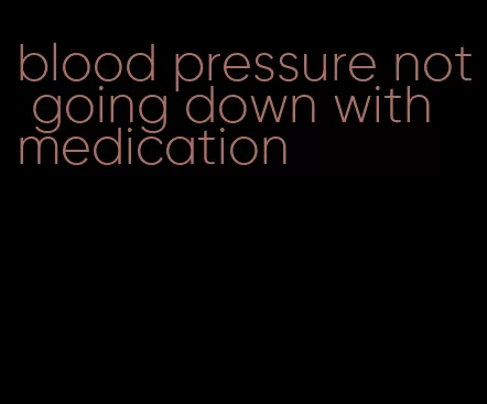 blood pressure not going down with medication