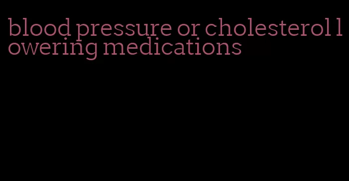 blood pressure or cholesterol lowering medications