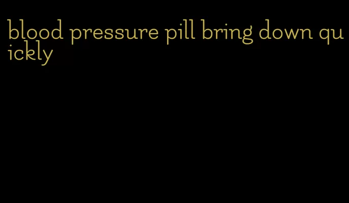 blood pressure pill bring down quickly