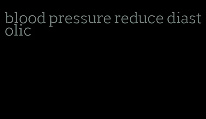 blood pressure reduce diastolic