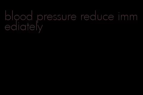 blood pressure reduce immediately