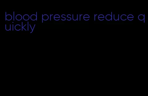 blood pressure reduce quickly