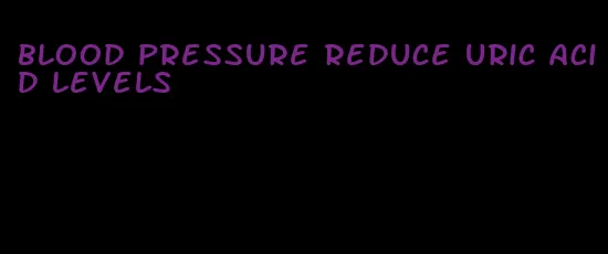 blood pressure reduce uric acid levels