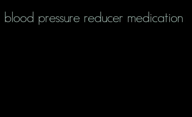 blood pressure reducer medication