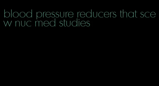 blood pressure reducers that scew nuc med studies