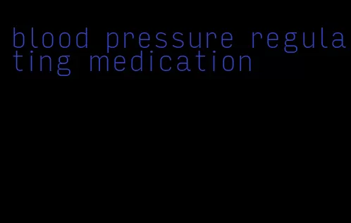 blood pressure regulating medication
