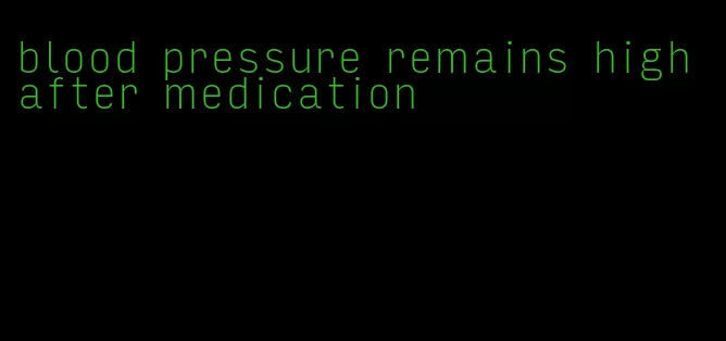 blood pressure remains high after medication