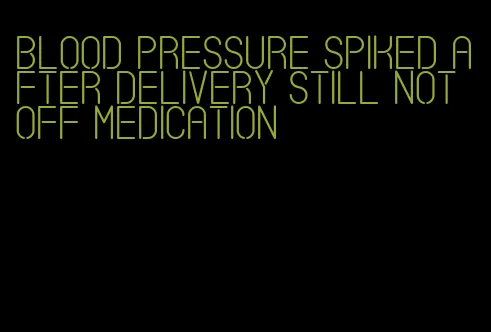 blood pressure spiked after delivery still not off medication