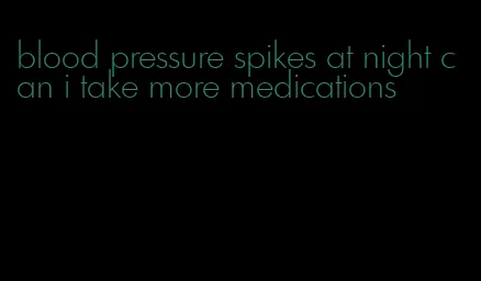 blood pressure spikes at night can i take more medications