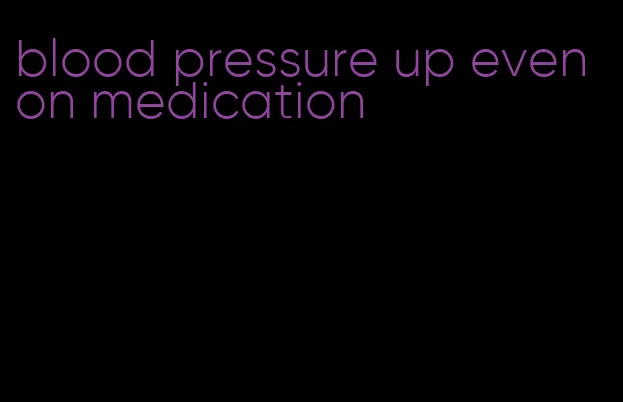 blood pressure up even on medication