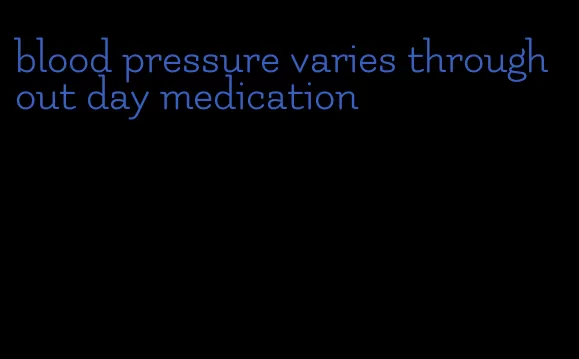 blood pressure varies throughout day medication
