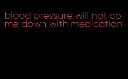 blood pressure will not come down with medication