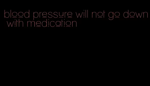 blood pressure will not go down with medication