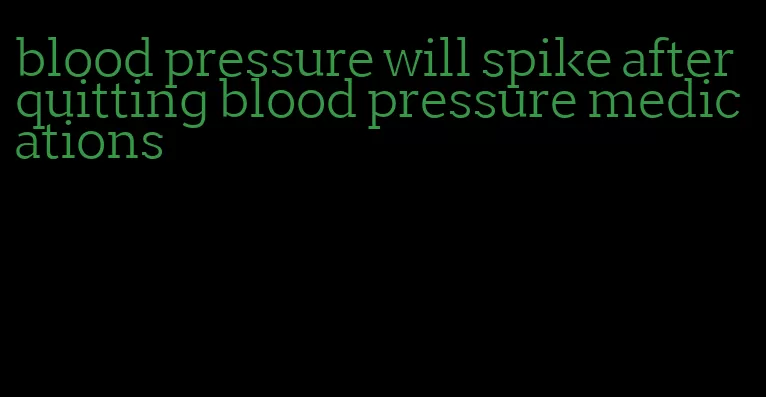 blood pressure will spike after quitting blood pressure medications