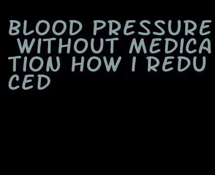 blood pressure without medication how i reduced