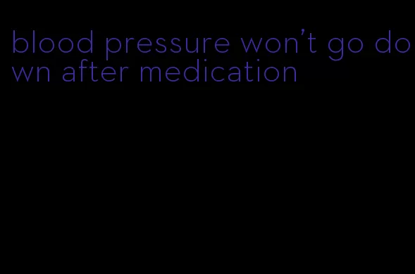 blood pressure won't go down after medication